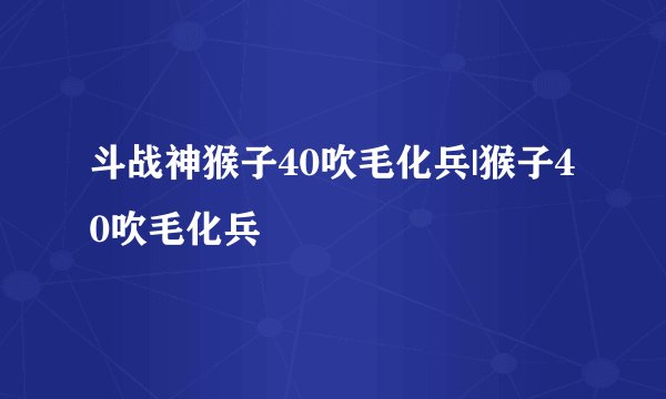 斗战神猴子40吹毛化兵|猴子40吹毛化兵