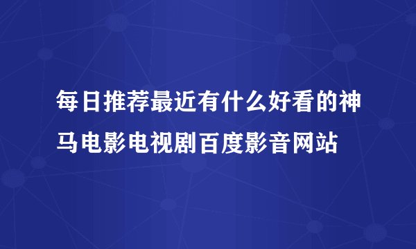 每日推荐最近有什么好看的神马电影电视剧百度影音网站