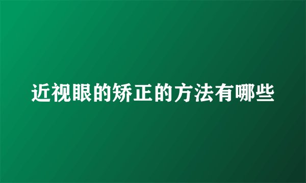 近视眼的矫正的方法有哪些