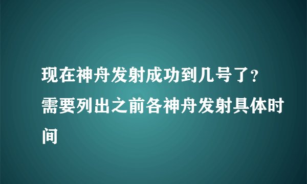现在神舟发射成功到几号了？需要列出之前各神舟发射具体时间