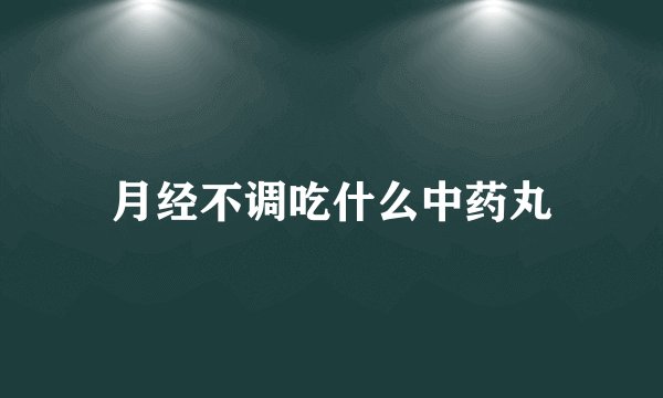 月经不调吃什么中药丸