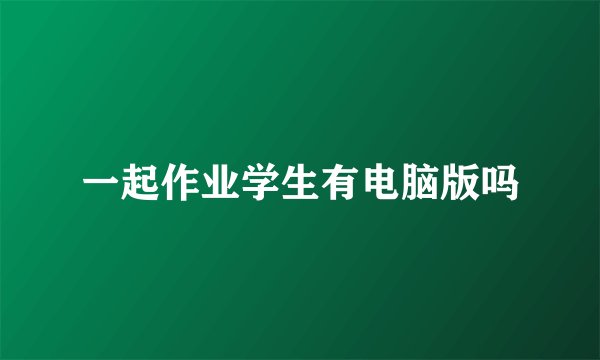 一起作业学生有电脑版吗