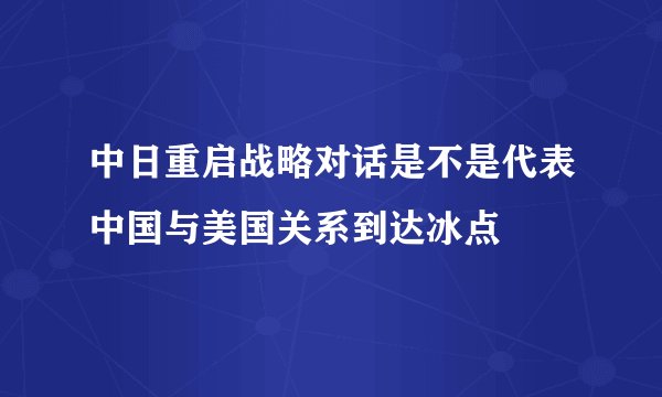 中日重启战略对话是不是代表中国与美国关系到达冰点
