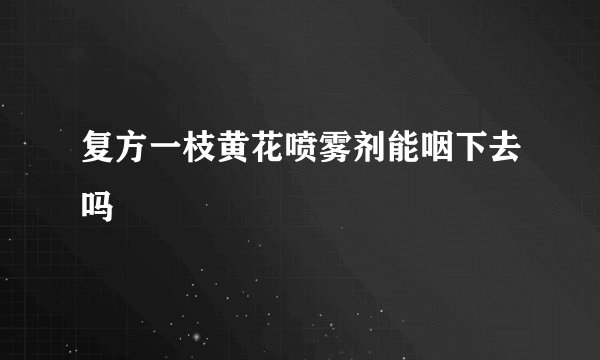 复方一枝黄花喷雾剂能咽下去吗