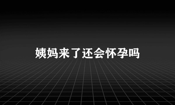 姨妈来了还会怀孕吗