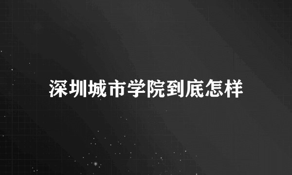 深圳城市学院到底怎样