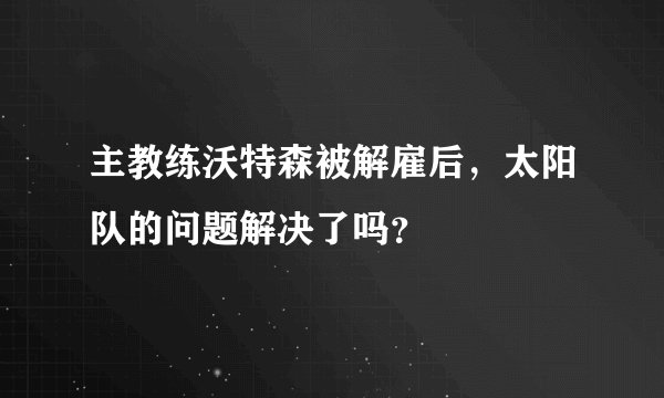 主教练沃特森被解雇后，太阳队的问题解决了吗？