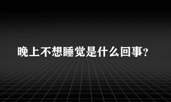 晚上不想睡觉是什么回事？