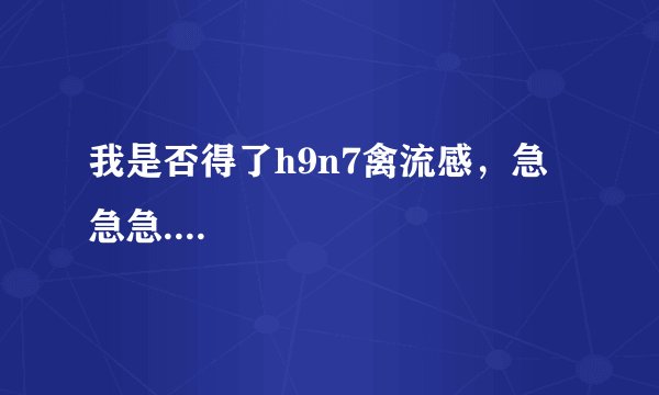 我是否得了h9n7禽流感，急急急....
