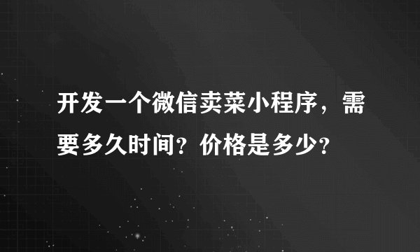 开发一个微信卖菜小程序，需要多久时间？价格是多少？