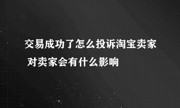 交易成功了怎么投诉淘宝卖家 对卖家会有什么影响