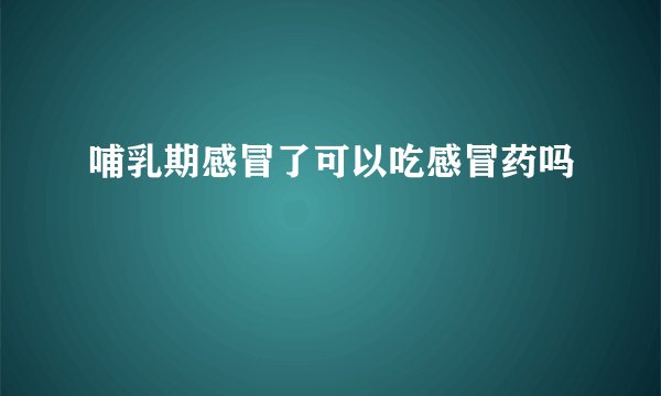 哺乳期感冒了可以吃感冒药吗