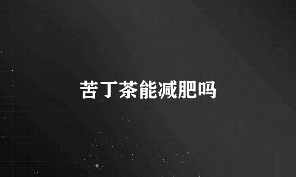 苦丁茶能减肥吗