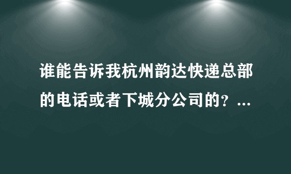 谁能告诉我杭州韵达快递总部的电话或者下城分公司的？我问了114都打不通，这垃圾快递公司真恼火