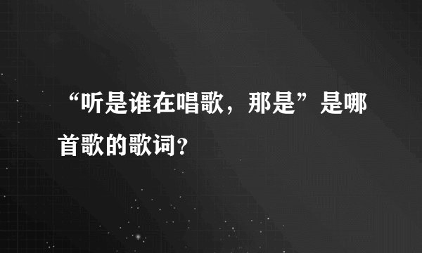 “听是谁在唱歌，那是”是哪首歌的歌词？