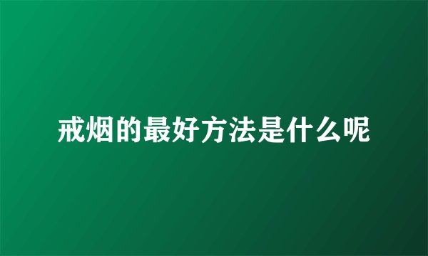 戒烟的最好方法是什么呢