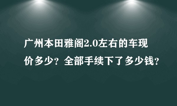 广州本田雅阁2.0左右的车现价多少？全部手续下了多少钱？