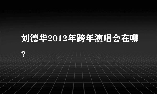 刘德华2012年跨年演唱会在哪?