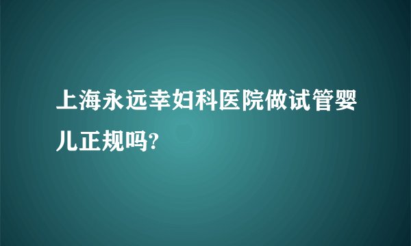 上海永远幸妇科医院做试管婴儿正规吗?
