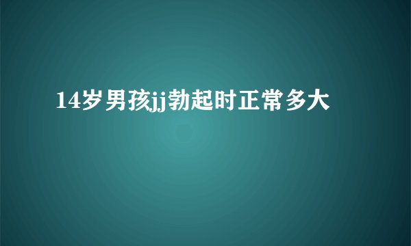 14岁男孩jj勃起时正常多大