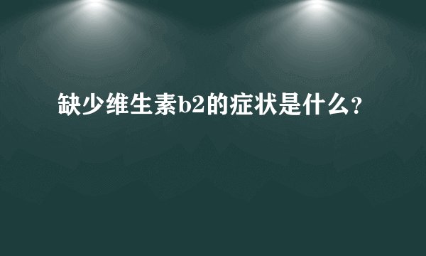 缺少维生素b2的症状是什么？