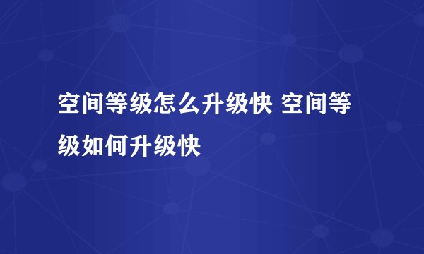 空间等级怎么升级快 空间等级如何升级快