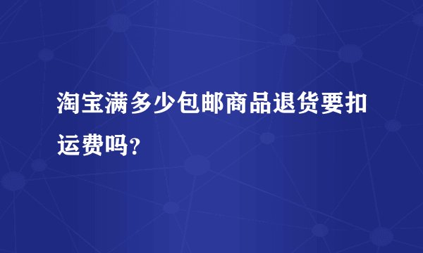 淘宝满多少包邮商品退货要扣运费吗？