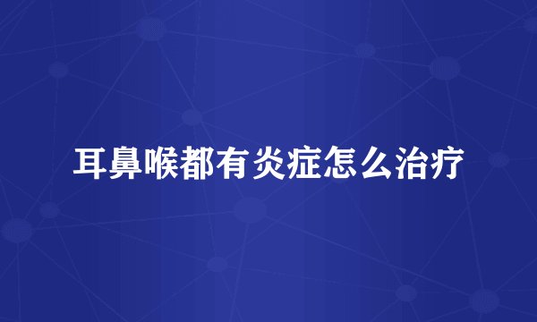 耳鼻喉都有炎症怎么治疗