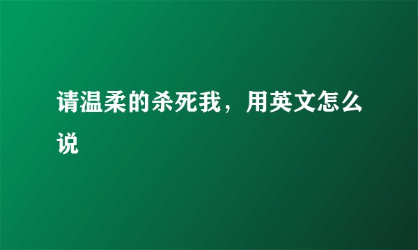 请温柔的杀死我，用英文怎么说