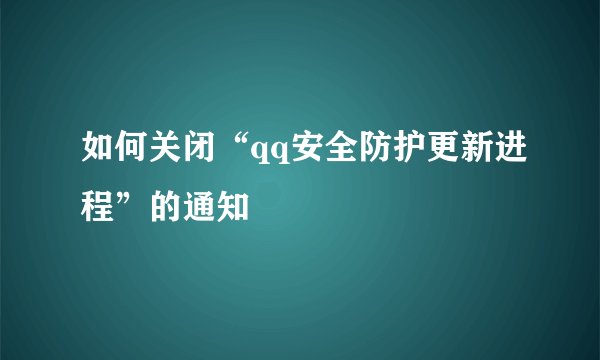 如何关闭“qq安全防护更新进程”的通知