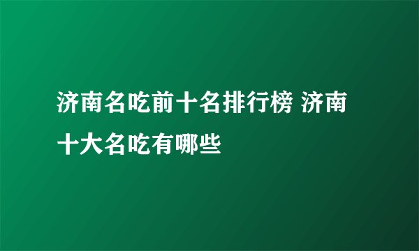 济南名吃前十名排行榜 济南十大名吃有哪些
