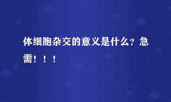 体细胞杂交的意义是什么？急需！！！