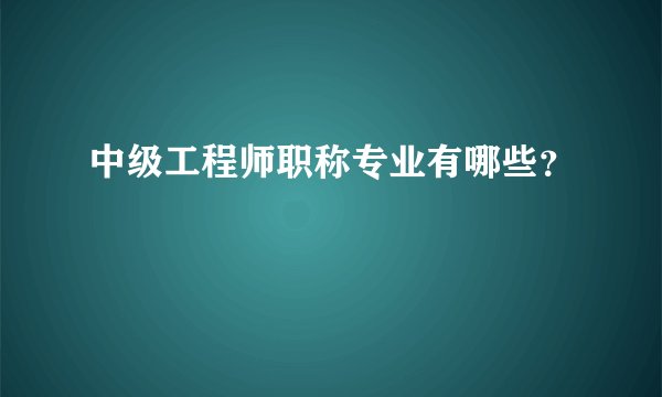 中级工程师职称专业有哪些？