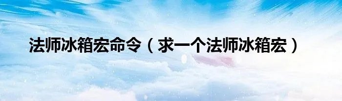 法师冰箱宏命令（求一个法师冰箱宏）