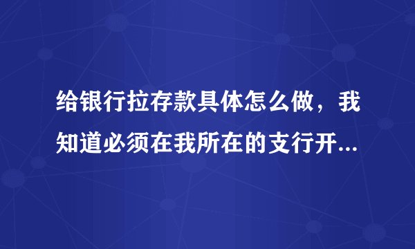 给银行拉存款具体怎么做，我知道必须在我所在的支行开户，然后呢？可以通过其他银行转账过来吗，可以直接