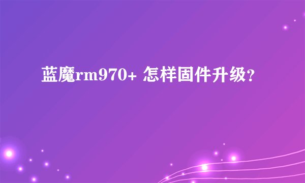 蓝魔rm970+ 怎样固件升级？