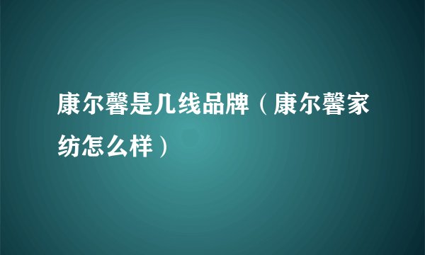 康尔馨是几线品牌(康尔馨家纺怎么样)