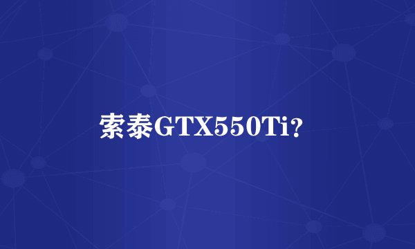 索泰GTX550Ti？