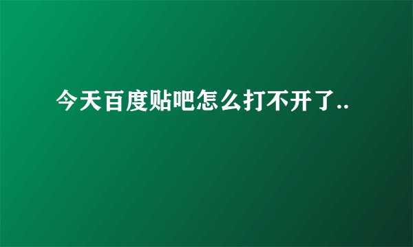 今天百度贴吧怎么打不开了..