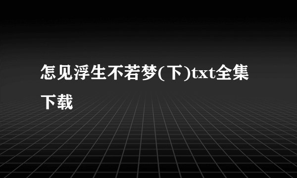 怎见浮生不若梦(下)txt全集下载