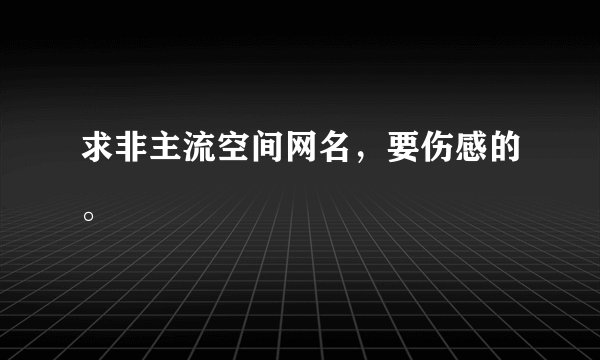 求非主流空间网名，要伤感的。