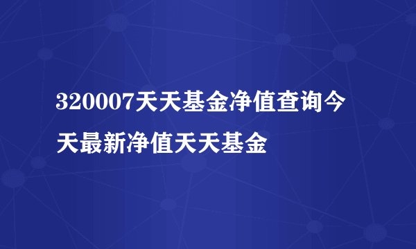 320007天天基金净值查询今天最新净值天天基金