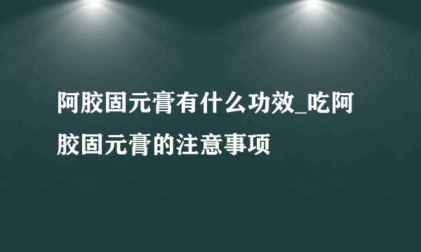 阿胶固元膏有什么功效_吃阿胶固元膏的注意事项