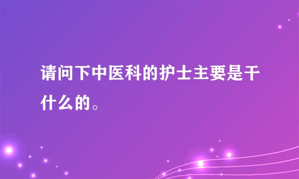 请问下中医科的护士主要是干什么的。