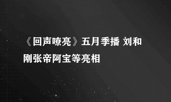 《回声嘹亮》五月季播 刘和刚张帝阿宝等亮相