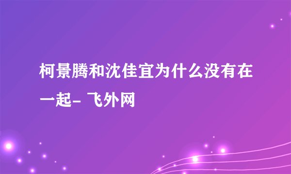 柯景腾和沈佳宜为什么没有在一起- 飞外网