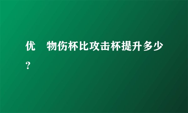 优菈物伤杯比攻击杯提升多少？
