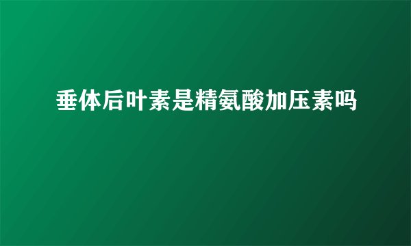 垂体后叶素是精氨酸加压素吗