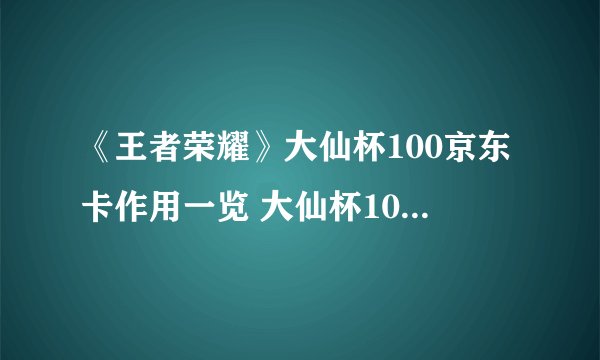《王者荣耀》大仙杯100京东卡作用一览 大仙杯100京东卡作用是什么