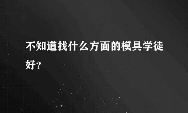 不知道找什么方面的模具学徒好？